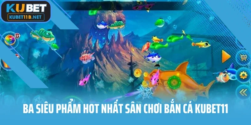 Ba siêu phẩm hot nhất sân chơi bắn cá Kubet11