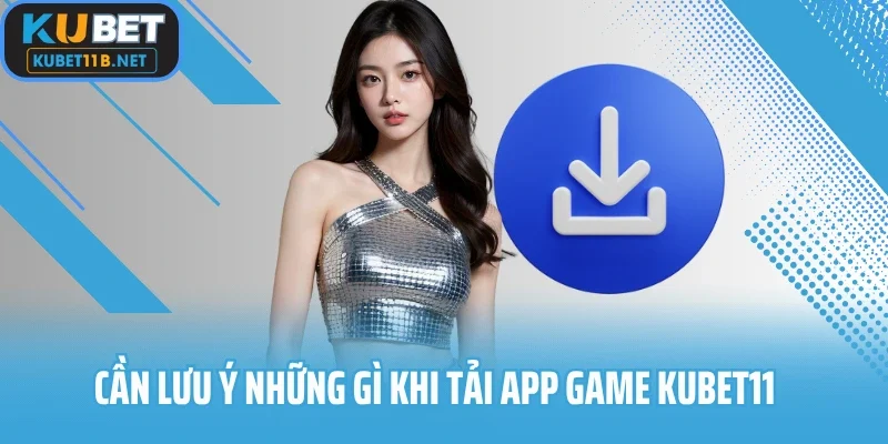 Cần lưu ý những gì khi tải app game Kubet11