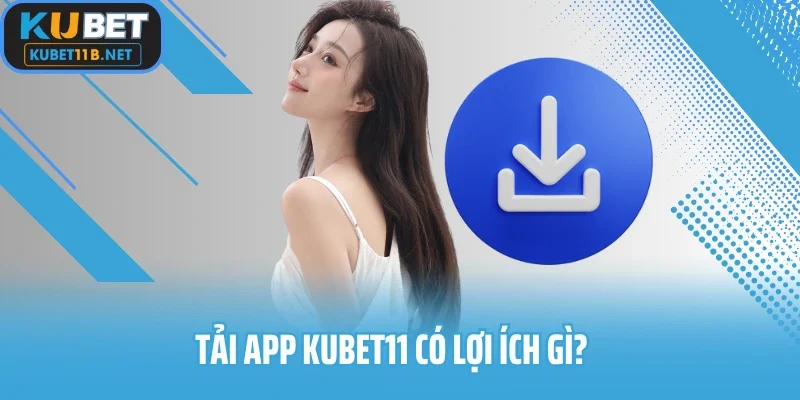 Tải app Kubet11 có lợi ích gì?